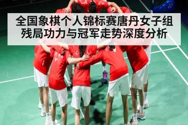 全国象棋个人锦标赛唐丹女子组残局功力与冠军走势深度分析(kaiyun)